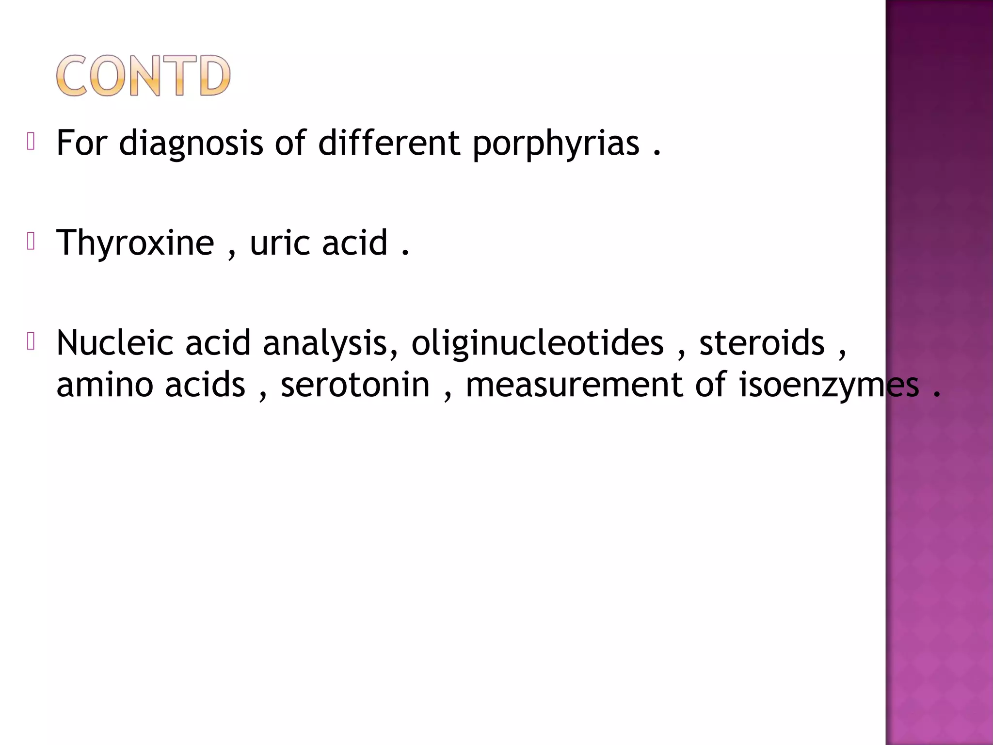  For diagnosis of different porphyrias .
 Thyroxine , uric acid .
 Nucleic acid analysis, oliginucleotides , steroids ,
amino acids , serotonin , measurement of isoenzymes .
 