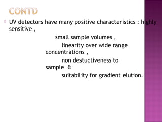  UV detectors have many positive characteristics : highly
sensitive ,
small sample volumes ,
linearity over wide range
concentrations ,
non destuctiveness to
sample &
suitability for gradient elution.
 
