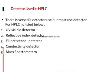 DetectorUsedInHPLC
12/8/2019Talsaniya Roman 20
 There is versatile detector use but most use detector
For HPLC is listed below .
1. UV visible detector
2. Reflective index detector
3. Fluorescence detector
4. Conductivity detector
5. Mass Spectometero
Fluorescence detectors
 
