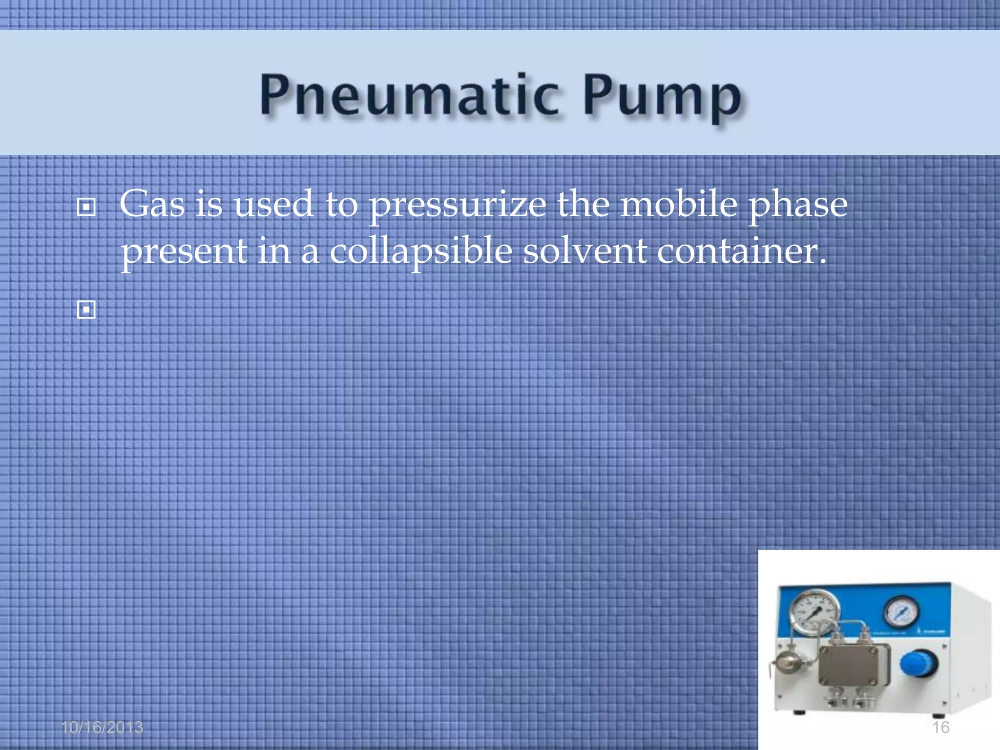 

Gas is used to pressurize the mobile phase
present in a collapsible solvent container.



10/16/2013

16

 