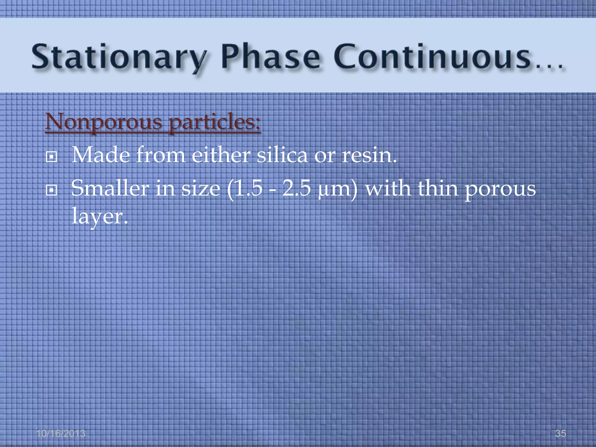 Nonporous particles:
 Made from either silica or resin.
 Smaller in size (1.5 - 2.5 µm) with thin porous
layer.

10/16/2013

35

 