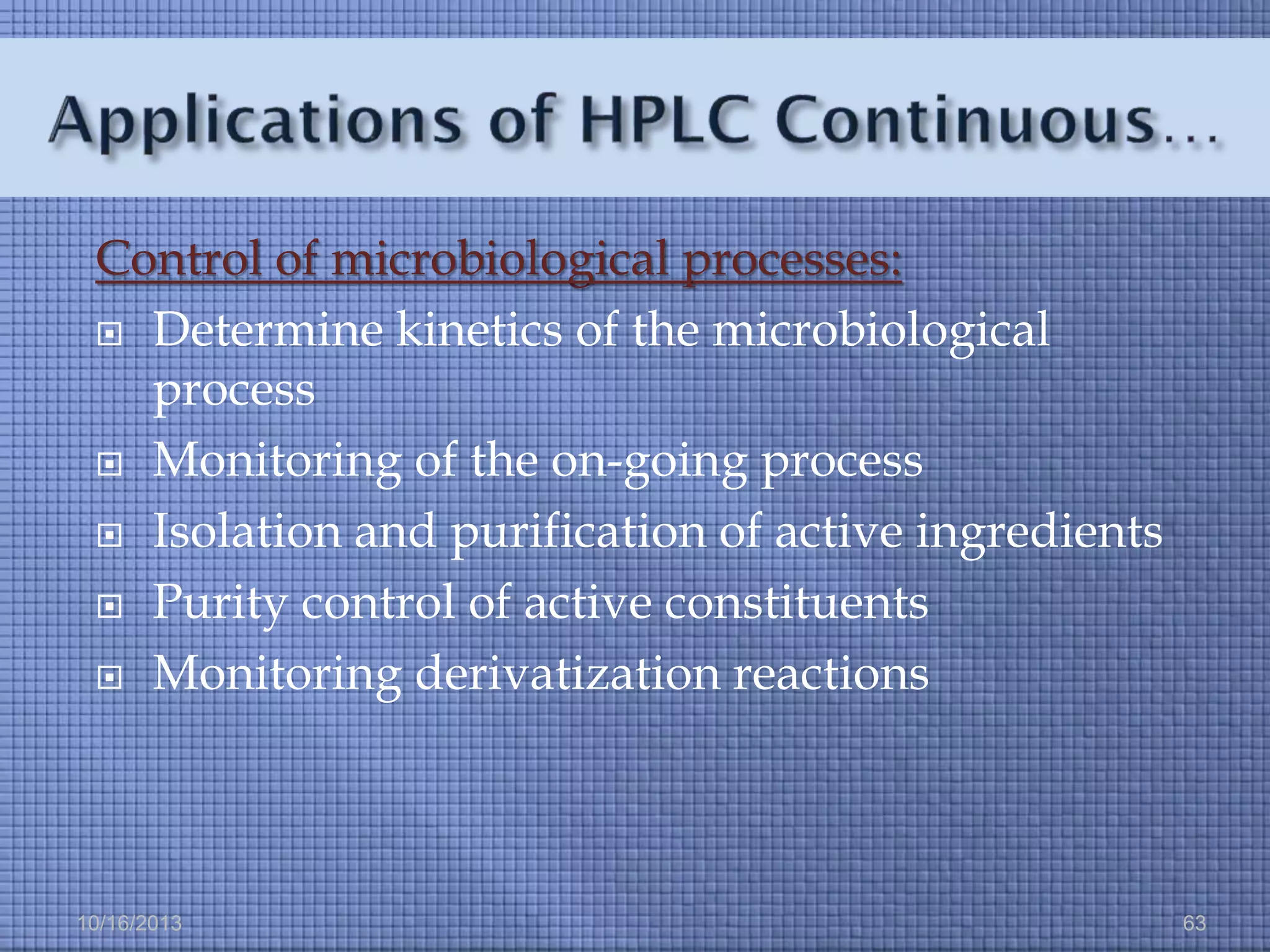 Control of microbiological processes:
 Determine kinetics of the microbiological
process
 Monitoring of the on-going process
 Isolation and purification of active ingredients
 Purity control of active constituents
 Monitoring derivatization reactions

10/16/2013

63

 