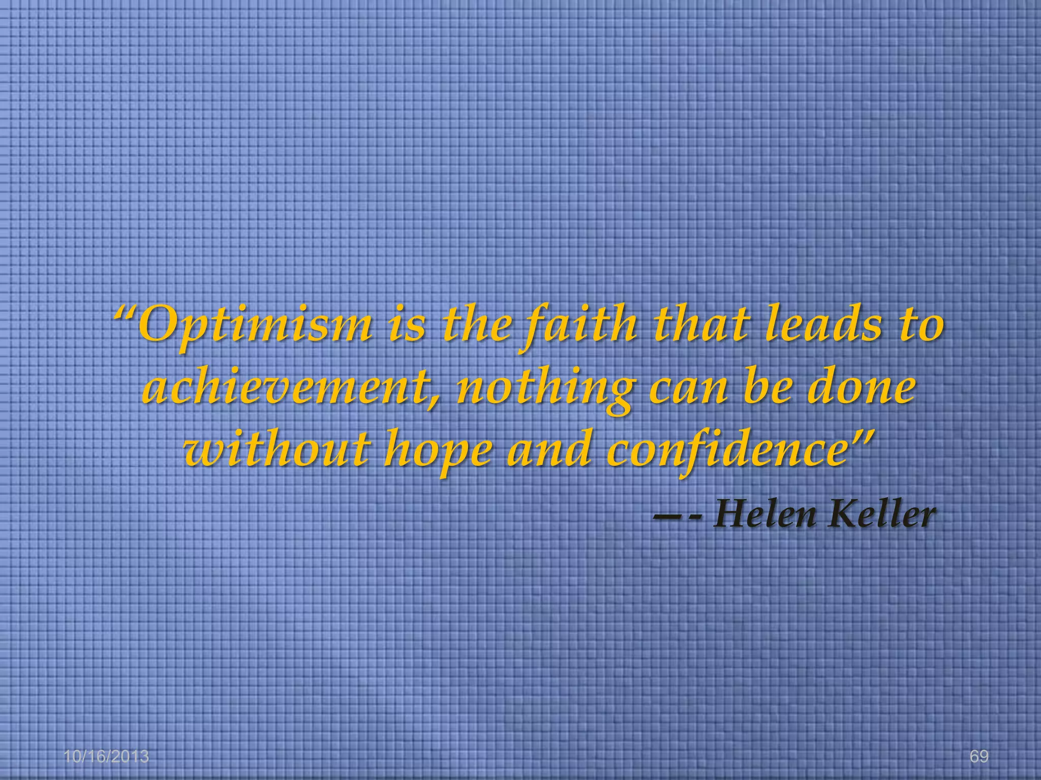 “Optimism is the faith that leads to
achievement, nothing can be done
without hope and confidence”
—- Helen Keller

10/16/2013

69

 