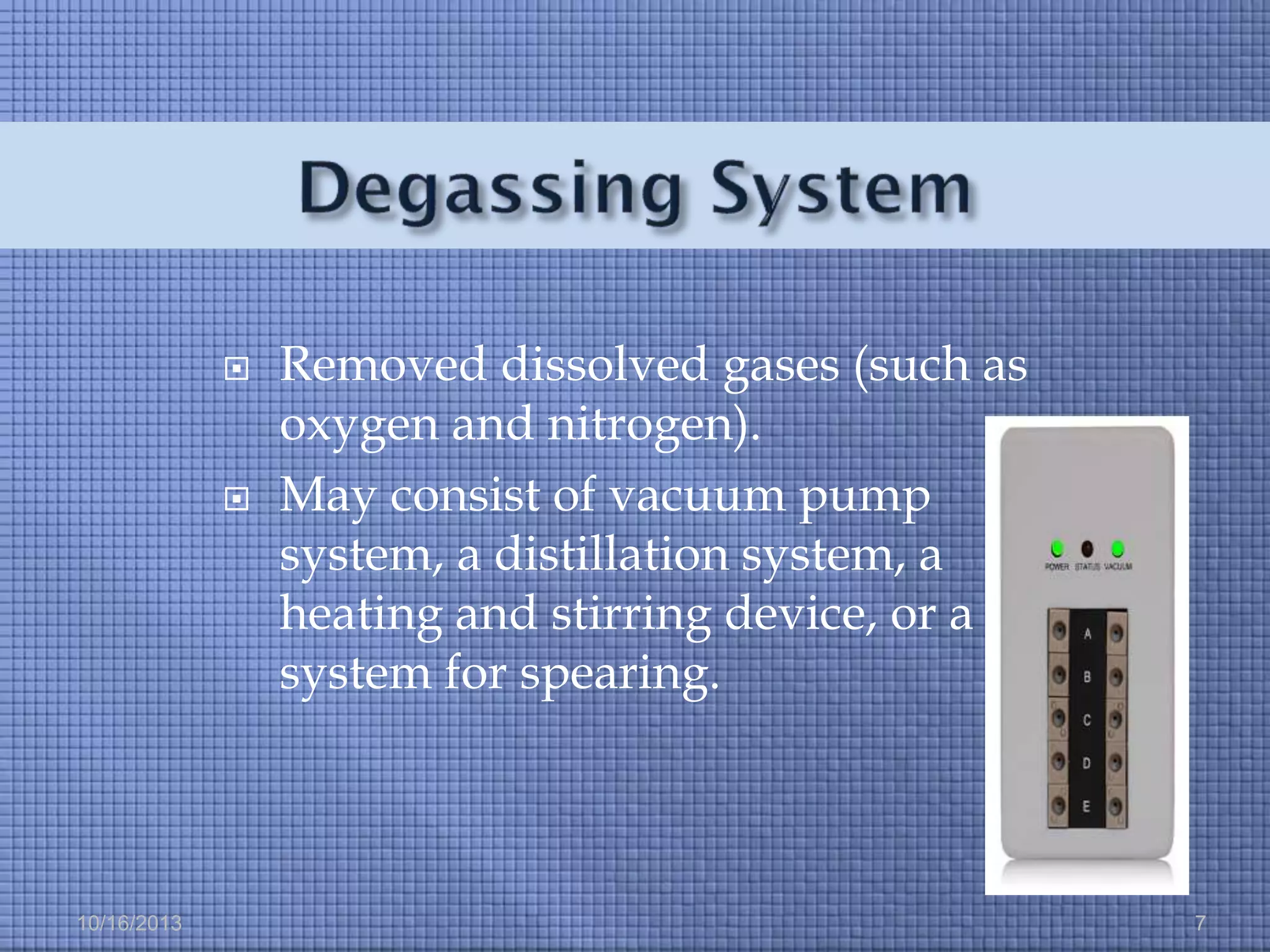 



10/16/2013

Removed dissolved gases (such as
oxygen and nitrogen).
May consist of vacuum pump
system, a distillation system, a
heating and stirring device, or a
system for spearing.

7

 