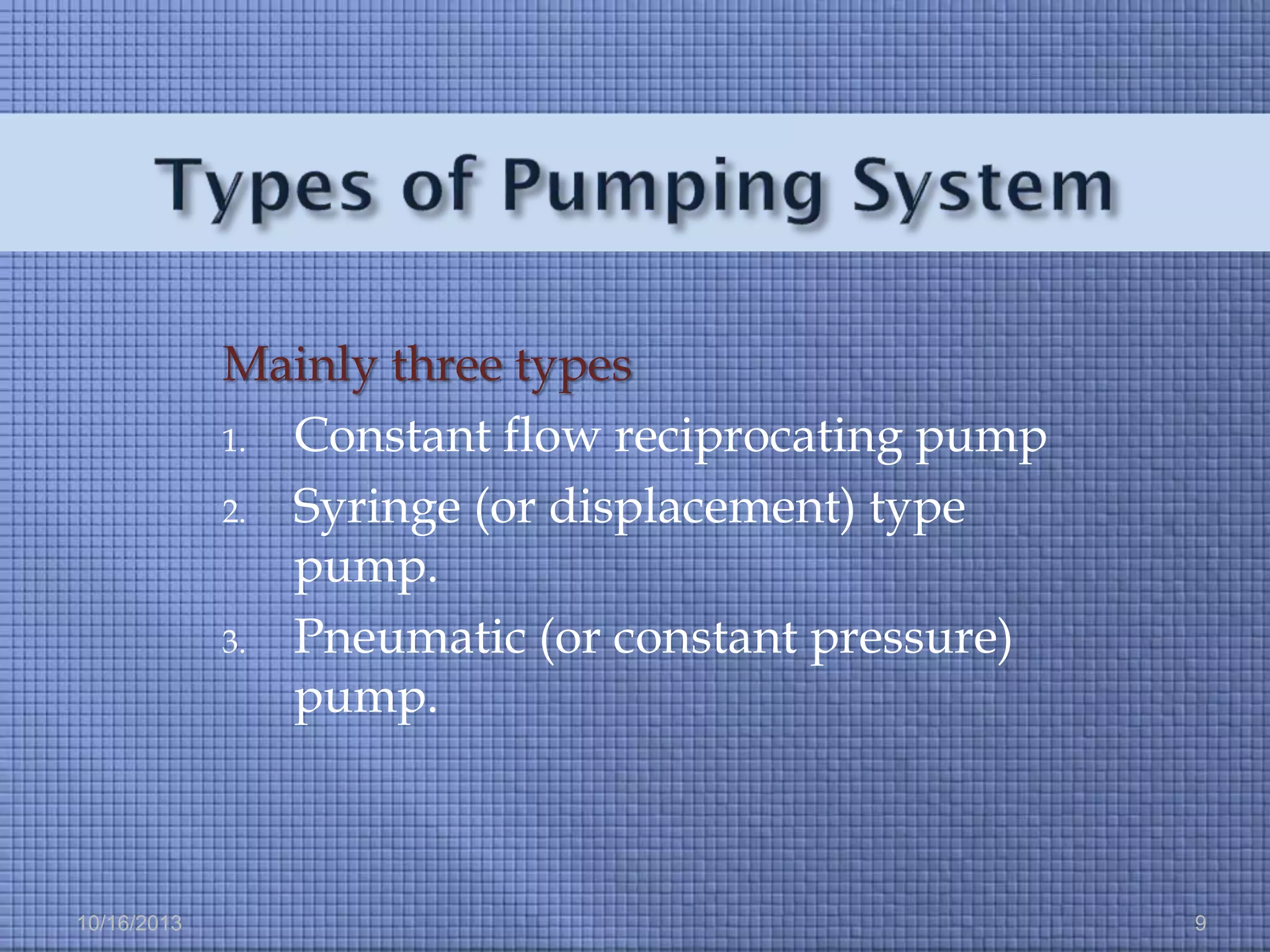 Mainly three types
1. Constant flow reciprocating pump
2. Syringe (or displacement) type
pump.
3. Pneumatic (or constant pressure)
pump.

10/16/2013

9

 