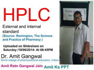 HPLCExternal and internal
standard
(Source: Remington, The Science
and Practice of Pharmacy )
Dr. Amit Gangwal
Smriti college of pharmaceutical education, Indore
Uploaded on Slideshare on
Saturday /18/06/2014: At 08:45PM
Amit Ratn Gangwal Jain Amit Ka PPT
 