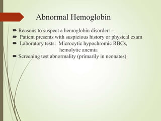 Abnormal Hemoglobin
 Reasons to suspect a hemoglobin disorder: –
 Patient presents with suspicious history or physical exam
 Laboratory tests: Microcytic hypochromic RBCs,
hemolytic anemia
 Screening test abnormality (primarily in neonates)
 