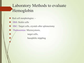 Laboratory Methods to evaluate
Hemoglobin
 Red cell morphologies: –
 HbS: Sickle cells
 HbC: Target cells, crystals after splenectomy
 Thalassemias: Microcystosis,
 target cells,
 basophilic stippling

 