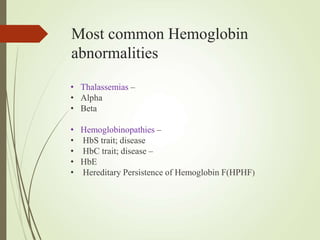 Most common Hemoglobin
abnormalities
• Thalassemias –
• Alpha
• Beta
• Hemoglobinopathies –
• HbS trait; disease
• HbC trait; disease –
• HbE
• Hereditary Persistence of Hemoglobin F(HPHF)
 