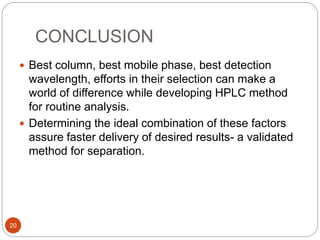 CONCLUSION
20
 Best column, best mobile phase, best detection
wavelength, efforts in their selection can make a
world of difference while developing HPLC method
for routine analysis.
 Determining the ideal combination of these factors
assure faster delivery of desired results- a validated
method for separation.
 