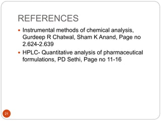 REFERENCES
21
 Instrumental methods of chemical analysis,
Gurdeep R Chatwal, Sham K Anand, Page no
2.624-2.639
 HPLC- Quantitative analysis of pharmaceutical
formulations, PD Sethi, Page no 11-16
 