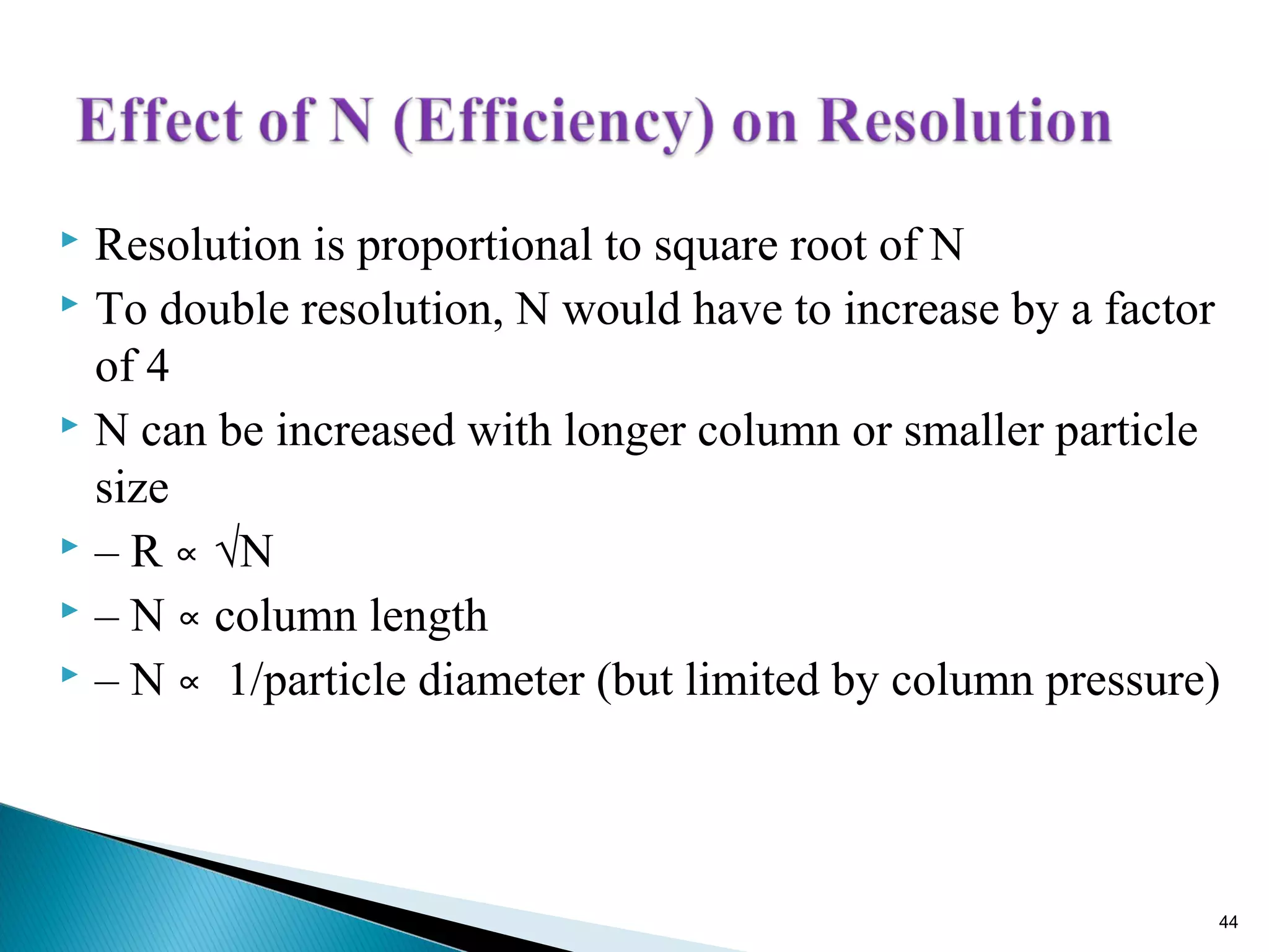  Resolution is proportional to square root of N
 To double resolution, N would have to increase by a factor
of 4
 N can be increased with longer column or smaller particle
size
 – R ∝ √N
 – N column length∝
 – N 1/particle diameter (but limited by column pressure)∝
44
 