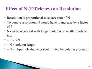  Resolution is proportional to square root of N
 To double resolution, N would have to increase by a factor
of 4
 N can be increased with longer column or smaller particle
size
 – R ∝ √N
 – N column length∝
 – N 1/particle diameter (but limited by column pressure)∝
44
 