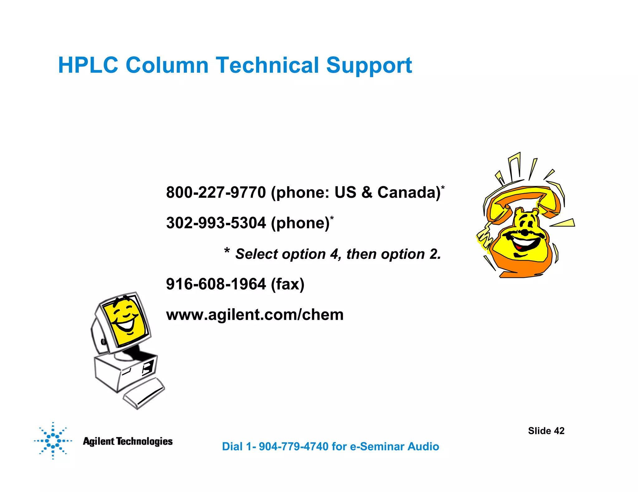 Slide 42
Dial 1- 904-779-4740 for e-Seminar Audio
HPLC Column Technical Support
800-227-9770 (phone: US & Canada)*
302-993-5304 (phone)*
* Select option 4, then option 2.
916-608-1964 (fax)
www.agilent.com/chem
 
