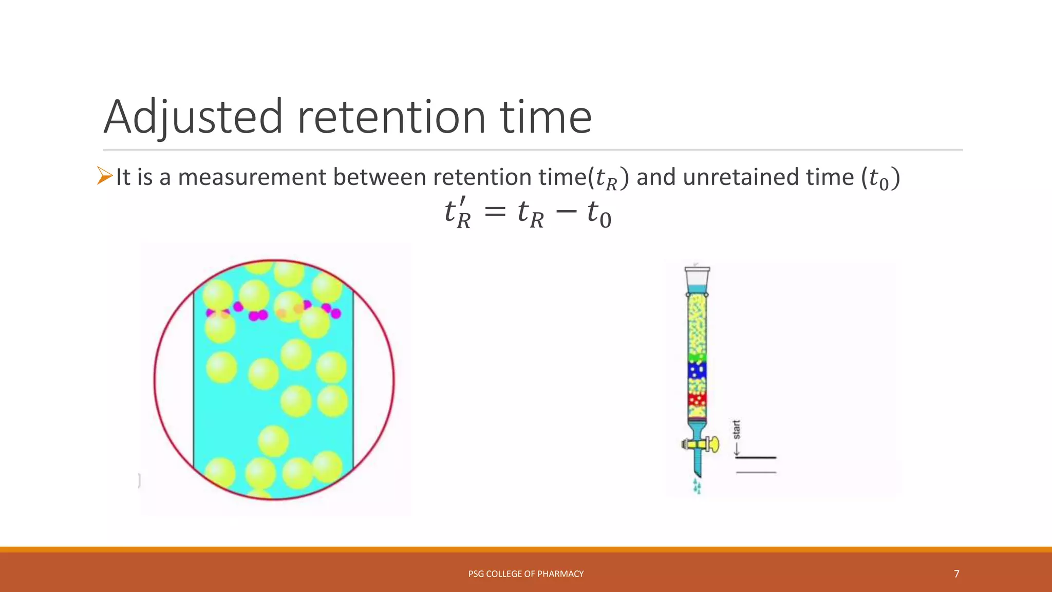 Adjusted retention time
It is a measurement between retention time(𝑡 𝑅) and unretained time (𝑡0)
𝑡 𝑅
′
= 𝑡 𝑅 − 𝑡0
PSG COLLEGE OF PHARMACY 7
 