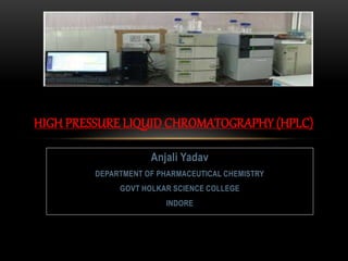 Anjali Yadav
DEPARTMENT OF PHARMACEUTICAL CHEMISTRY
GOVT HOLKAR SCIENCE COLLEGE
INDORE
HIGH PRESSURE LIQUID CHROMATOGRAPHY (HPLC)
 