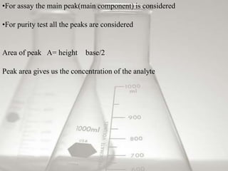 •For assay the main peak(main component) is considered
•For purity test all the peaks are considered
Area of peak A= height base/2
Peak area gives us the concentration of the analyte
 