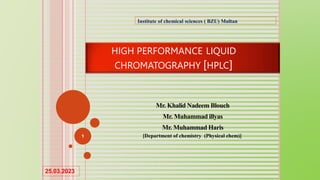 HIGH PERFORMANCE LIQUID
CHROMATOGRAPHY [HPLC]
Mr. Khalid Nadeem Blouch
Mr. Muhammad illyas
Mr. Muhammad Haris
[Department of chemistry (Physical chem)]
1
Institute of chemical sciences ( BZU) Multan
25.03.2023
 