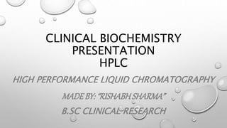 CLINICAL BIOCHEMISTRY
PRESENTATION
HPLC
HIGH PERFORMANCE LIQUID CHROMATOGRAPHY
MADEBY: “RISHABHSHARMA”
B.SC CLINICAL RESEARCH
 