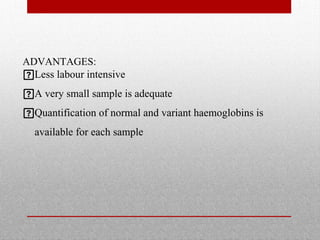 ADVANTAGES:
Less labour intensive
A very small sample is adequate
Quantification of normal and variant haemoglobins is
available for each sample
 