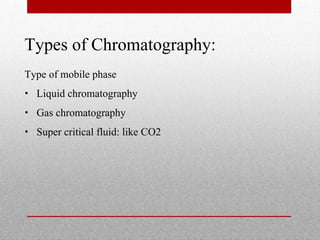 Types of Chromatography:
Type of mobile phase
• Liquid chromatography
• Gas chromatography
• Super critical fluid: like CO2
 
