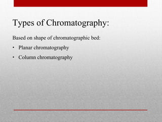 Types of Chromatography:
Based on shape of chromatographic bed:
• Planar chromatography
• Column chromatography
 