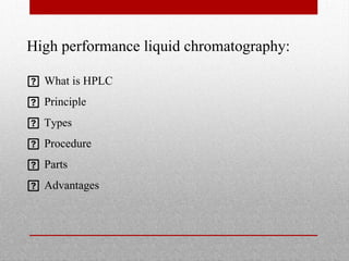 High performance liquid chromatography:
 What is HPLC
 Principle
 Types
 Procedure
 Parts
 Advantages
 