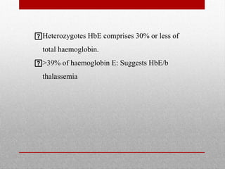 Heterozygotes HbE comprises 30% or less of
total haemoglobin.
>39% of haemoglobin E: Suggests HbE/b
thalassemia
 