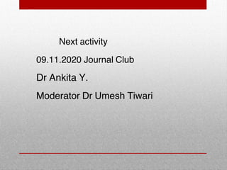 Next activity
09.11.2020 Journal Club
Dr Ankita Y.
Moderator Dr Umesh Tiwari
 