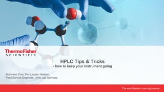 The world leader in serving scienceProprietary & Confidential
Borrowed from: Per Lassen Nielsen,
Field Service Engineer, Unity Lab Services
HPLC Tips & Tricks
- how to keep your instrument going
 