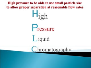 P
igh
ressure
Liquid
Chromatography
High pressure to be able to use small particle sizeHigh pressure to be able to use small particle size
to allow proper separation at reasonable flow ratesto allow proper separation at reasonable flow rates
 