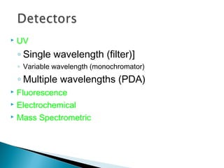  UV
◦ Single wavelength (filter)]
◦ Variable wavelength (monochromator)
◦ Multiple wavelengths (PDA)
 Fluorescence
 Electrochemical
 Mass Spectrometric
 