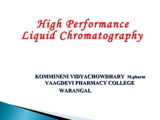 High Performance
Liquid Chromatography
KOMMINENI VIDYACHOWDHARYKOMMINENI VIDYACHOWDHARY M.pharmM.pharm
VAAGDEVI PHARMACY COLLEGEVAAGDEVI PHARMACY COLLEGE
WARANGALWARANGAL
 