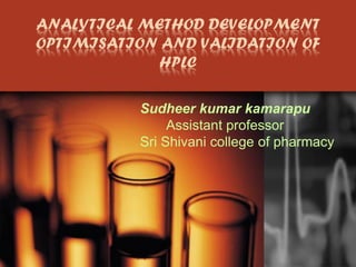ANALYTICAL METHOD DEVELOPMENT
OPTIMISATION AND VALIDATION OF
             HPLC

          Sudheer kumar kamarapu
               Assistant professor
          Sri Shivani college of pharmacy
 