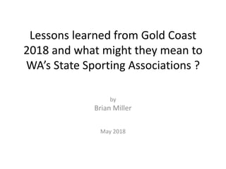 Lessons learned from Gold Coast
2018 and what might they mean to
WA’s State Sporting Associations ?
by
Brian Miller
May 2018
 