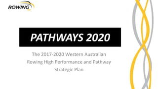 PATHWAYS 2020
The 2017-2020 Western Australian
Rowing High Performance and Pathway
Strategic Plan
 