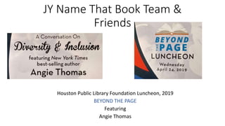 JY Name That Book Team &
Friends
Houston Public Library Foundation Luncheon, 2019
BEYOND THE PAGE
Featuring
Angie Thomas
 