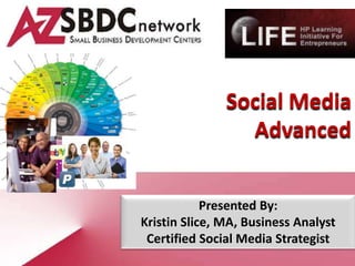 Social Media
                 Advanced


            Presented By:
Kristin Slice, MA, Business Analyst
 Certified Social Media Strategist
 