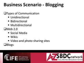 Business Scenario - Blogging
Types of Communication
   Unidirectional
   Bidirectional
   Multidirectional
Web 2.0
   Social Media
   Wikis
   Video and photo sharing sites
Blogs
 