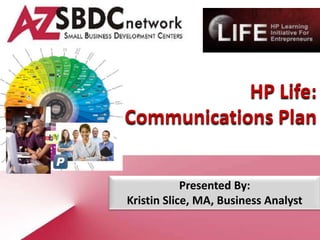 HP Life:
Communications Plan


            Presented By:
Kristin Slice, MA, Business Analyst
 