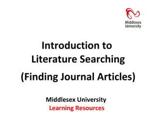 Middlesex University  Learning Resources Introduction to  Literature Searching (Finding Journal Articles) 