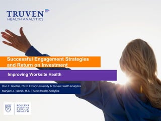 Successful Engagement Strategies
    and Return on Investment
    Improving Worksite Health

Ron Z. Goetzel, Ph.D. Emory University & Truven Health Analytics
Maryam J. Tabrizi, M.S. Truven Health Analytics
 