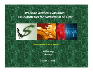 Worksite	
  Wellness	
  Evalua0on:	
  
Basic	
  Strategies	
  for	
  Worksites	
  of	
  All	
  Sizes	
  




                  David	
  Chenoweth,	
  Ph.D.,	
  FAWHP	
  


                                 HPlive.org	
  
                                    Webinar	
  

                               March	
  15,	
  2013	
  
 