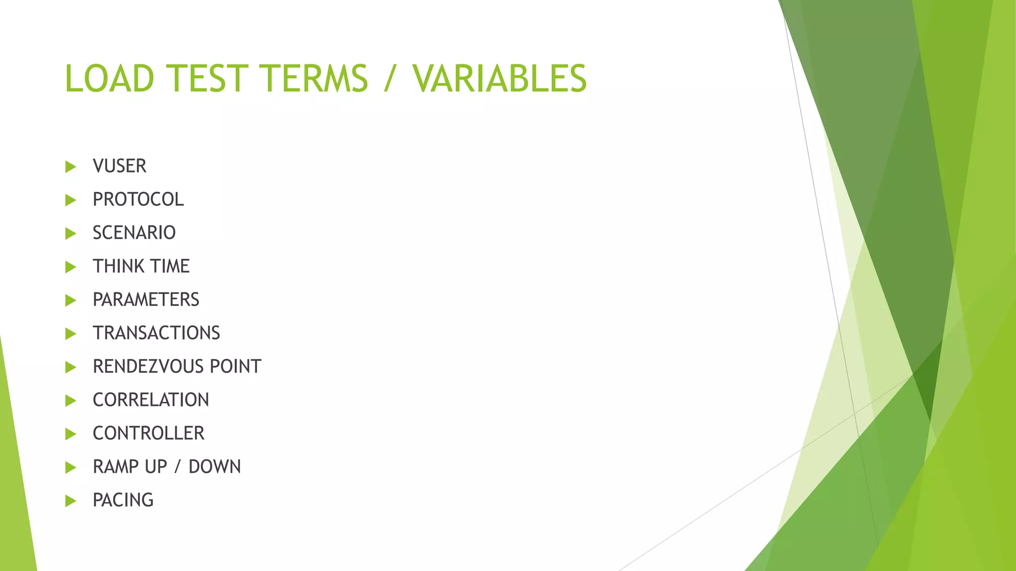 LOAD TEST TERMS / VARIABLES
 VUSER
 PROTOCOL
 SCENARIO
 THINK TIME
 PARAMETERS
 TRANSACTIONS
 RENDEZVOUS POINT
 CORRELATION
 CONTROLLER
 RAMP UP / DOWN
 PACING
 