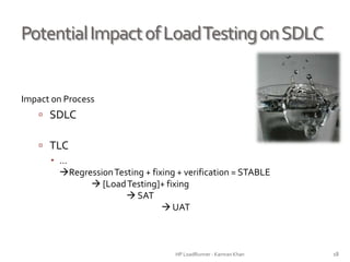 PotentialImpactofLoadTestingonSDLC
Impact on Process
 SDLC
 TLC
 …
RegressionTesting + fixing + verification = STABLE
 [LoadTesting]+ fixing
 SAT
 UAT
HP LoadRunner - Kamran Khan – ChromeIS.com/institute 18
 