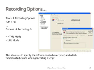 RecordingOptions…
Tools  Recording Options
[Ctrl + F7]
…
General  Recording 
• HTML Mode
• URL Mode
This allows us to specify the information to be recorded and which
functions to be used when generating a script
HP LoadRunner - Kamran Khan – ChromeIS.com/institute 78
 