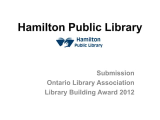 Hamilton Public Library


                     Submission
     Ontario Library Association
    Library Building Award 2012
 