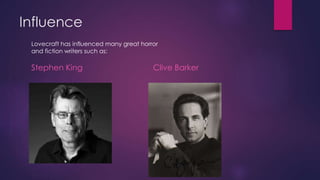 Influence
Stephen King Clive Barker
Lovecraft has influenced many great horror
and fiction writers such as: