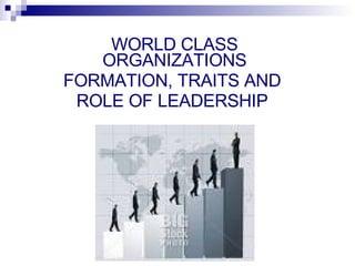 World Class Organization WORLD CLASS ORGANIZATIONS FORMATION, TRAITS AND  ROLE OF LEADERSHIP  