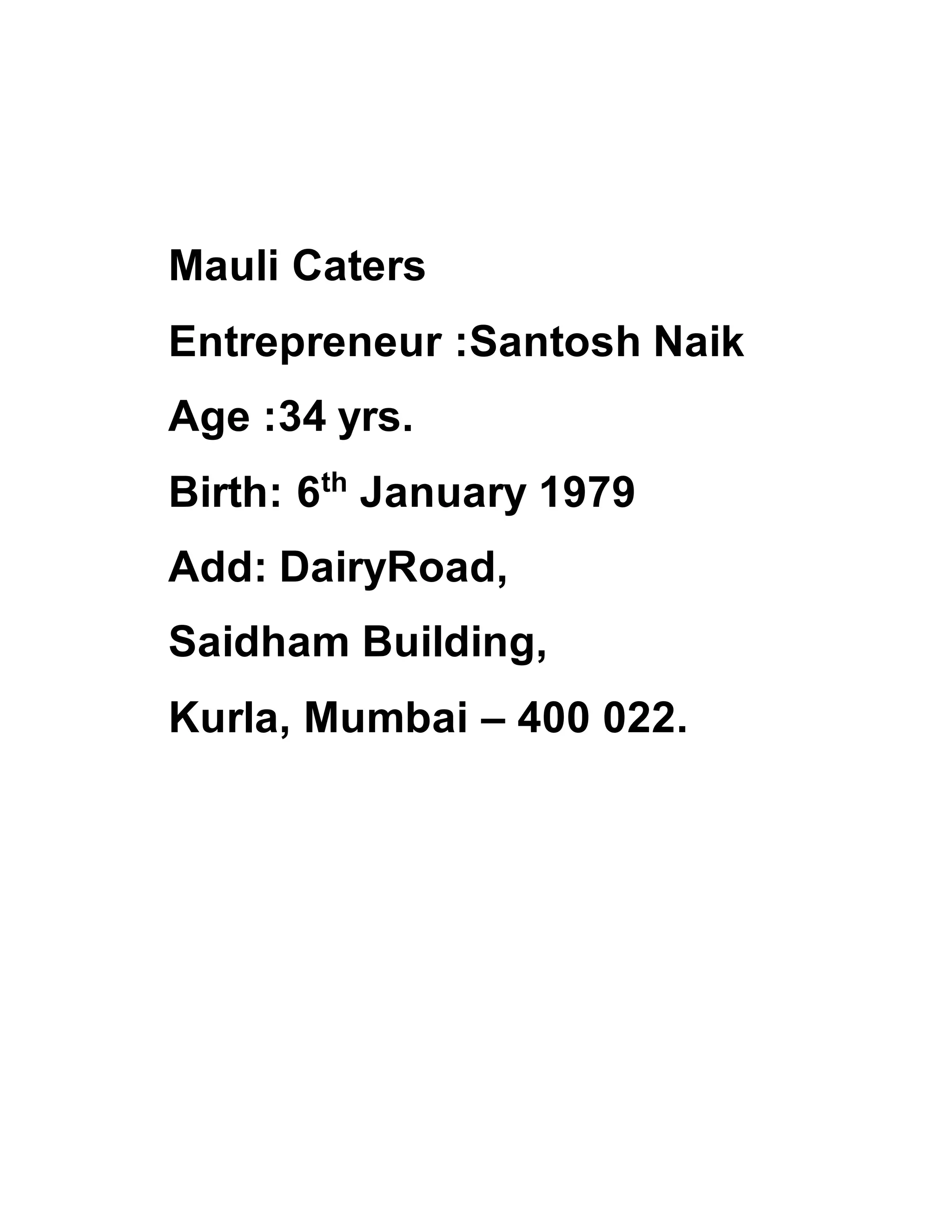 Mauli Caters
Entrepreneur :Santosh Naik
Age :34 yrs.
Birth: 6th
January 1979
Add: DairyRoad,
Saidham Building,
Kurla, Mumbai – 400 022.
 